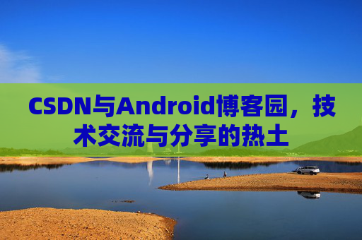CSDN与Android博客园，技术交流与分享的热土