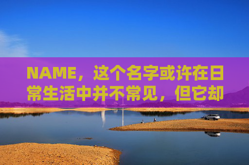 NAME,这个名字或许在日常生活中并不常见,但它却在某些领域里扮演着重要的角色。今天,让我们一起来探索这个名字背后的故事和意义